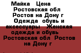 Майка › Цена ­ 300 - Ростовская обл., Ростов-на-Дону г. Одежда, обувь и аксессуары » Женская одежда и обувь   . Ростовская обл.,Ростов-на-Дону г.